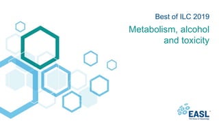 Metabolism, alcohol
and toxicity
Best of ILC 2019
 