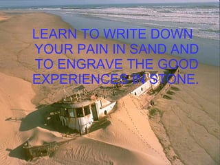 LEARN TO WRITE DOWN YOUR PAIN IN SAND AND TO ENGRAVE THE GOOD EXPERIENCES IN STONE.   