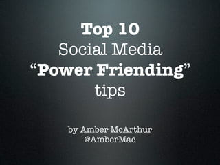 Top 10
   Social Media
“Power Friending”
       tips

    by Amber McArthur
        @AmberMac
 