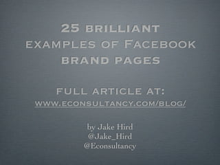 25 brilliant
examples of Facebook
    brand pages
    full article at:
 www.econsultancy.com/blog/

         by Jake Hird
          @Jake_Hird
         @Econsultancy
 