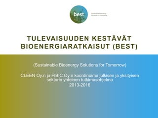 TULEVAISUUDEN KESTÄVÄT BIOENERGIARATKAISUT (BEST) 
(Sustainable Bioenergy Solutions for Tomorrow) 
CLEEN Oy:n ja FIBIC Oy:n koordinoima julkisen ja yksityisen sektorin yhteinen tutkimusohjelma 
2013-2016  