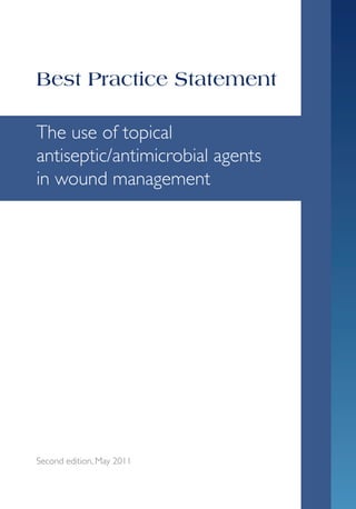 Best Practice Statement
Second edition, May 2011
The use of topical
antiseptic/antimicrobial agents
in wound management
BPS, 2nd ednFINAL.indd 1 18/05/2011 06:35
 