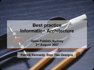 Best practice Information Architecture Open Publish, Sydney 2 nd  August 2007 Patrick Kennedy, Step Two Designs 
