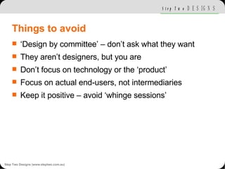 Things to avoid <ul><li>‘Design by committee’ – don’t ask what they want </li></ul><ul><li>They aren’t designers, but you ...