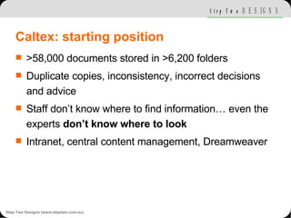 Caltex: starting position <ul><li>>58,000 documents stored in >6,200 folders </li></ul><ul><li>Duplicate copies, inconsist...