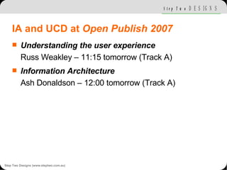 IA and UCD at  Open Publish 2007 <ul><li>Understanding the user experience Russ Weakley – 11:15 tomorrow (Track A) </li></...