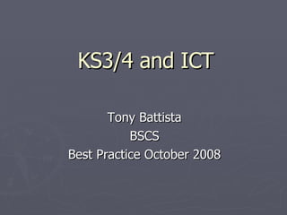 KS3/4 and ICT Tony Battista BSCS Best Practice October 2008 