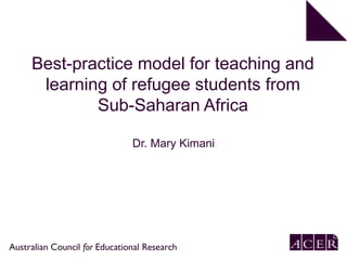 Best Practice Model for teaching and
Learning of Refugee Students from
Sub- Saharan Africa
Dr. Mary Kimani
 