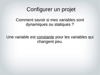 Configurer un projet
Comment savoir si mes variables sont
dynamiques ou statiques ?
Une variable est constante pour les va...