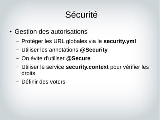 Sécurité
● Gestion des autorisations
– Protéger les URL globales via le security.yml
– Utiliser les annotations @Security
...
