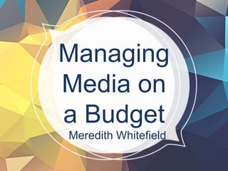 Managing
Media on
a Budget
Meredith Whitefield
 