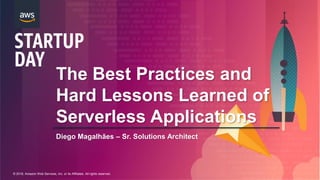 © 2018, Amazon Web Services, Inc. or its Affiliates. All rights reserved.
Diego Magalhães – Sr. Solutions Architect
The Best Practices and
Hard Lessons Learned of
Serverless Applications
 