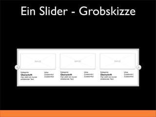 Ein Slider - Grobskizze


                     IMAGE                                  IMAGE                                  IMAGE

                                                                                                                        

    Kategorie                Infos         Kategorie                Infos         Kategorie                Infos
    Überschrift              Zusatzinfo1   Überschrift              Zusatzinfo1   Überschrift              Zusatzinfo1
    Hier steht ein kurzer    Zusatzinfo2   Hier steht ein kurzer    Zusatzinfo2   Hier steht ein kurzer    Zusatzinfo2
    erklärender Text.                      erklärender Text.                      erklärender Text.
 