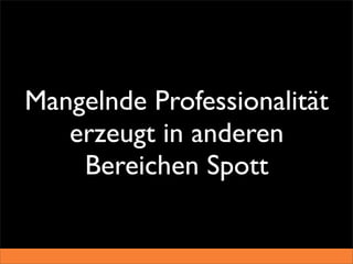 Mangelnde Professionalität
   erzeugt in anderen
    Bereichen Spott
 