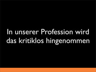 In unserer Profession wird
das kritiklos hingenommen
 