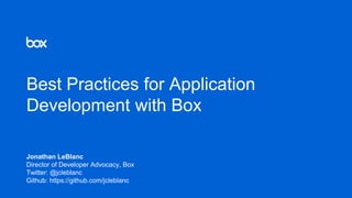 Best Practices for Application
Development with Box
Jonathan LeBlanc
Director of Developer Advocacy, Box
Twitter: @jcleblanc
Github: https://github.com/jcleblanc
 