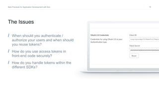10Best Practices for Application Development with Box
/ When should you authenticate /
authorize your users and when should
you reuse tokens?
/ How do you use access tokens in
front-end code securely?
/ How do you handle tokens within the
different SDKs?
The Issues
 