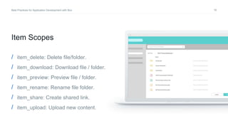 16Best Practices for Application Development with Box
Item Scopes
/ item_delete: Delete file/folder.
/ item_download: Download file / folder.
/ item_preview: Preview file / folder.
/ item_rename: Rename file folder.
/ item_share: Create shared link.
/ item_upload: Upload new content.
 