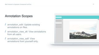 17Best Practices for Application Development with Box
Annotation Scopes
/ annotation_edit: Update existing
annotations on files.
/ annotation_view_all: View annotations
from all users.
/ annotation_view_self: View
annotations from yourself only.
 