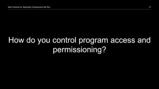 21Best Practices for Application Development with Box
How do you control program access and
permissioning?
 