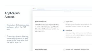 24Best Practices for Application Development with Box
Application
Access
• Application: Only access data
and users within the JWT
app.
• Enterprise: Access data and
users within the app as well
as the entire enterprise that
the app is a part of.
 