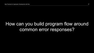 27Best Practices for Application Development with Box
How can you build program flow around
common error responses?
 