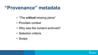 “Provenance” metadata
• “The critical missing piece”
• Provides context
• Why was the content archived?
• Selection criteria
• Scope
 