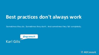 Best practices don't always work
Karl Gilis
@agconsult
Sometimes they do. Sometimes they don't. And sometimes they fail completely.
 
