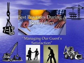 Best Practices During A
      Renovation


  “Managing Our Guest’s
      Satisfaction”
 