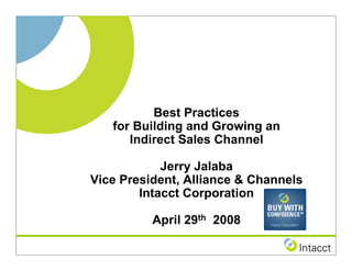 Best Practices
   for Building and Growing an
      Indirect Sales Channel

            Jerry Jalaba
Vice President, Alliance  Channels
        Intacct Corporation

          April 29th 2008
 