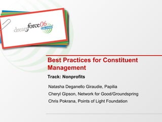 Best Practices for Constituent Management Natasha Deganello Giraudie, Papilia Cheryl Gipson, Network for Good/Groundspring Chris Pokrana, Points of Light Foundation Track: Nonprofits 