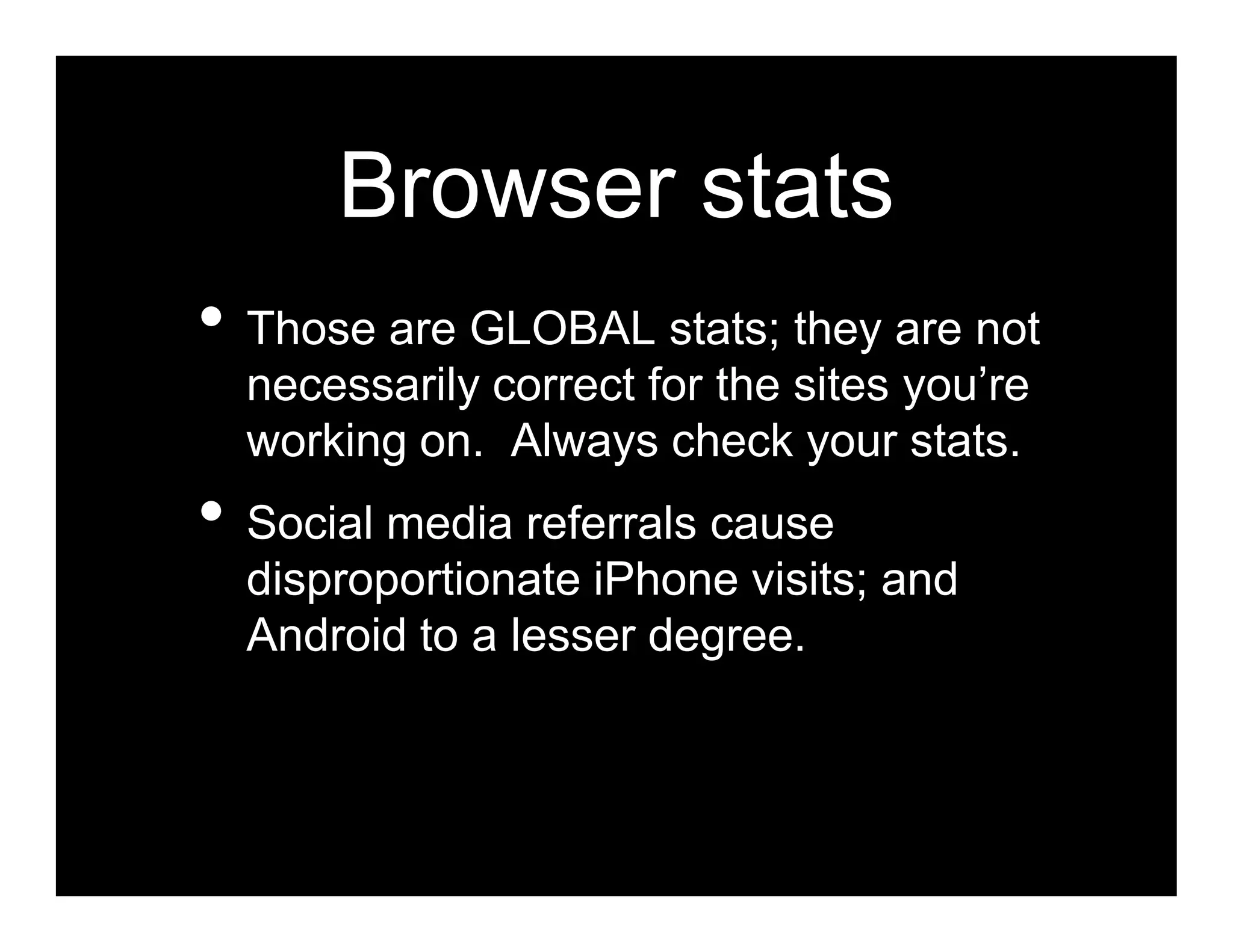 Browser stats
• Those are GLOBAL stats; they are not
  necessarily correct for the sites you’re
  working on. Always check your stats.
• Social media referrals cause
  disproportionate iPhone visits; and
  Android to a lesser degree.
 