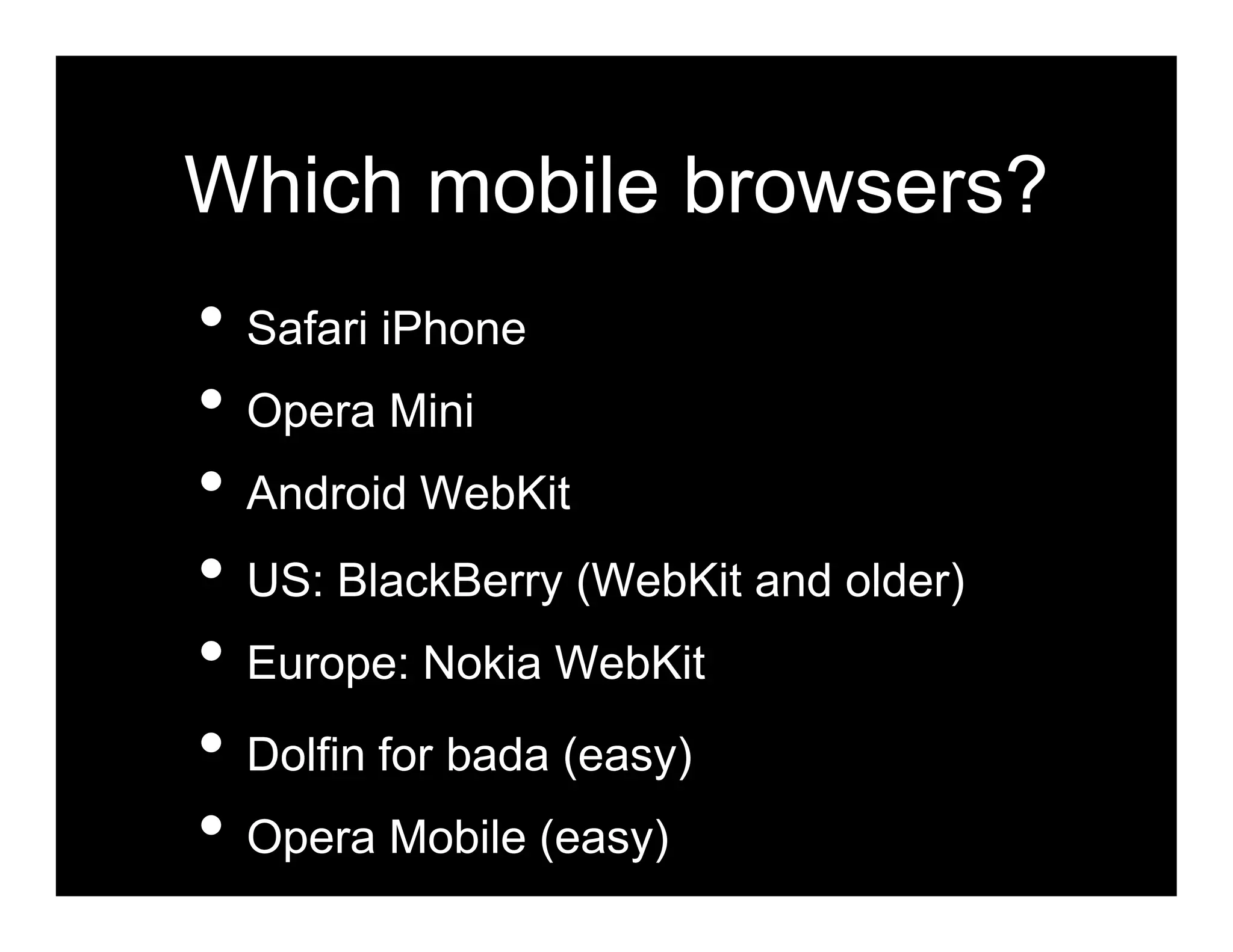 Which mobile browsers?
• Safari iPhone
• Opera Mini
• Android WebKit
• US: BlackBerry (WebKit and older)
• Europe: Nokia WebKit
• Dolfin for bada (easy)
• Opera Mobile (easy)
 