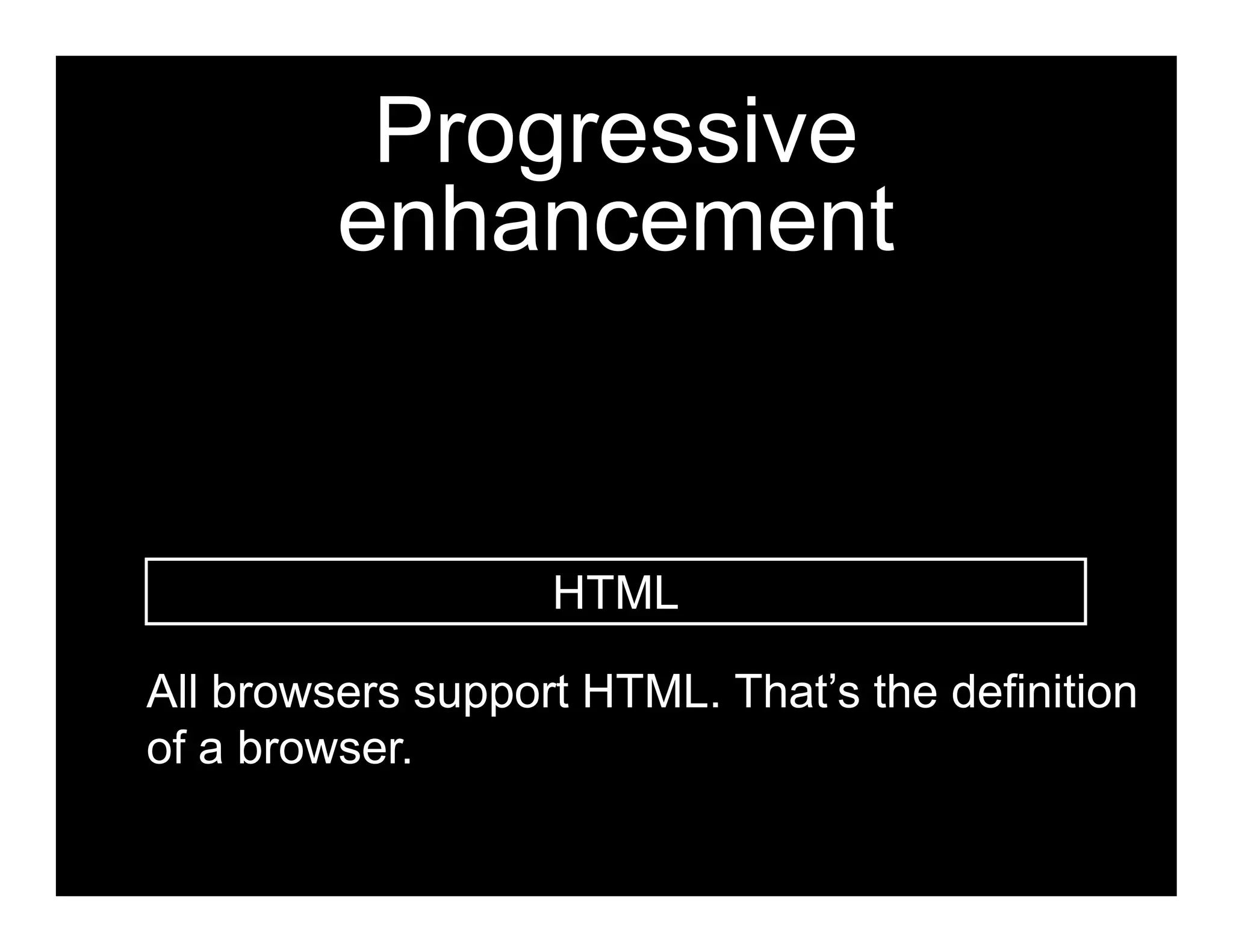 Progressive
         enhancement


                   HTML

All browsers support HTML. That’s the definition
of a browser.
 