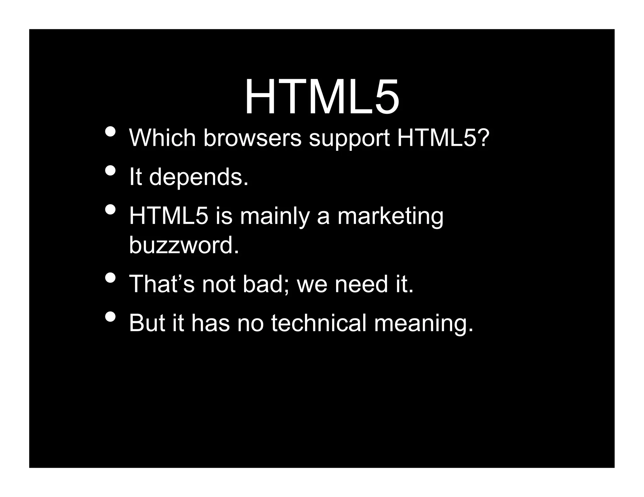 HTML5
• Which browsers support HTML5?
• It depends.
• HTML5 is mainly a marketing
  buzzword.
• That’s not bad; we need it.
• But it has no technical meaning.
 