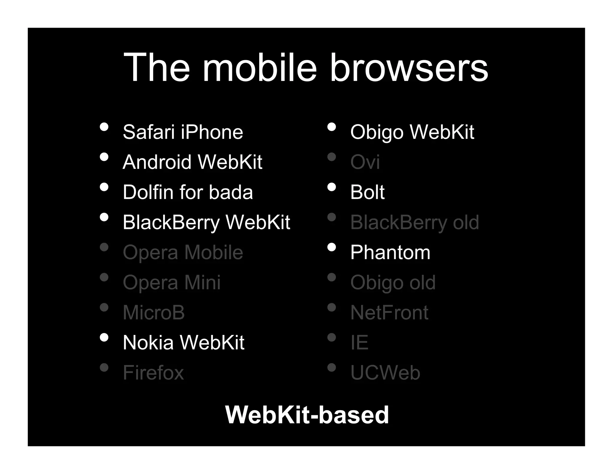 The mobile browsers
•   Safari iPhone       •   Obigo WebKit
•   Android WebKit      •   Ovi
•   Dolfin for bada     •   Bolt
•   BlackBerry WebKit   •   BlackBerry old
•   Opera Mobile        •   Phantom
•   Opera Mini          •   Obigo old
•   MicroB              •   NetFront
•   Nokia WebKit        •   IE
•   Firefox             •   UCWeb

              WebKit-based
 