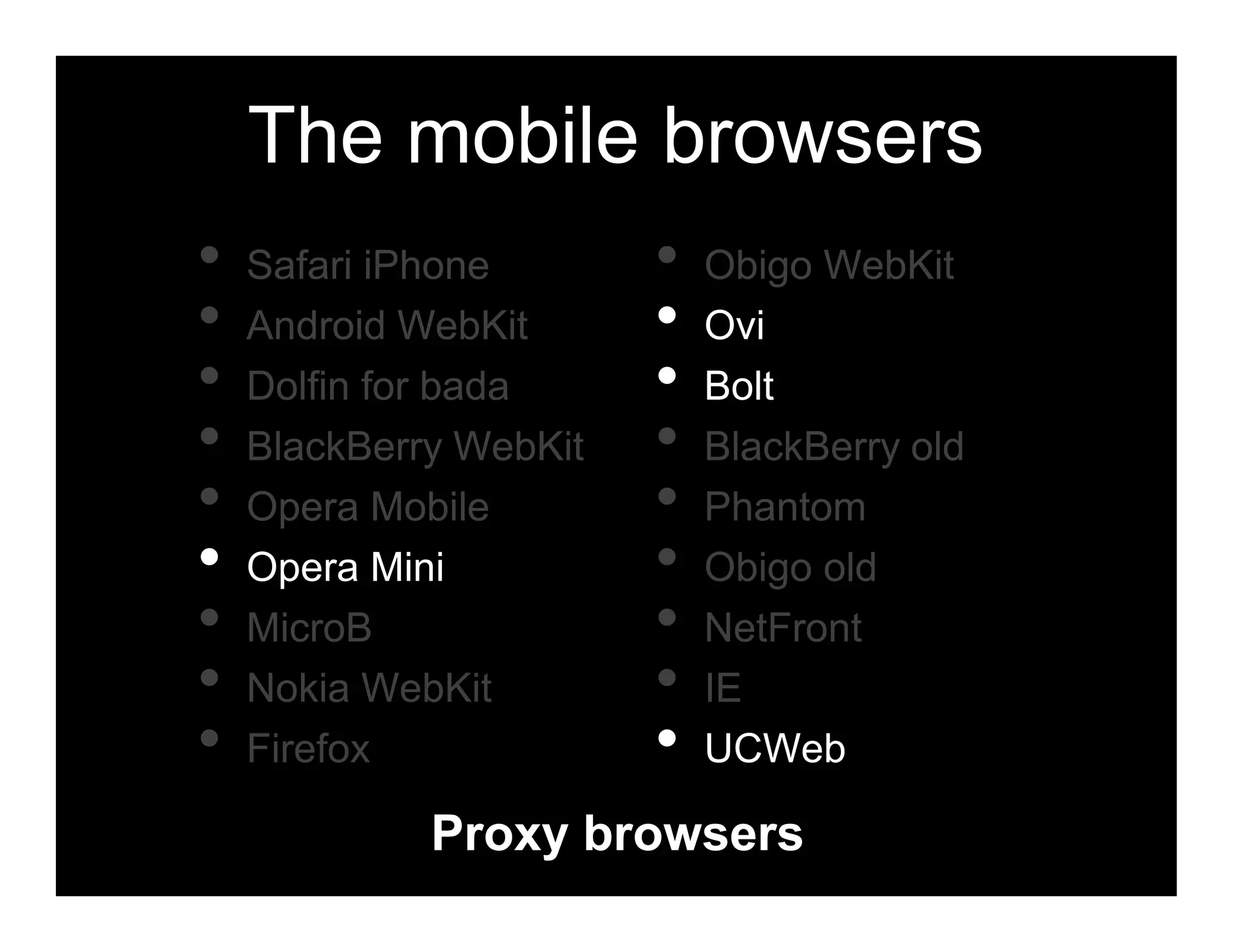 The mobile browsers
•   Safari iPhone       •   Obigo WebKit
•   Android WebKit      •   Ovi
•   Dolfin for bada     •   Bolt
•   BlackBerry WebKit   •   BlackBerry old
•   Opera Mobile        •   Phantom
•   Opera Mini          •   Obigo old
•   MicroB              •   NetFront
•   Nokia WebKit        •   IE
•   Firefox             •   UCWeb

             Proxy browsers
 