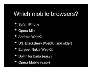 Which mobile browsers?
• Safari iPhone
• Opera Mini
• Android WebKit
• US: BlackBerry (WebKit and older)
• Europe: Nokia WebKit
• Dolfin for bada (easy)
• Opera Mobile (easy)
 