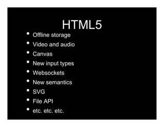 HTML5
•   Offline storage
•   Video and audio
•   Canvas
•   New input types
•   Websockets
•   New semantics
•   SVG
•   File API
•   etc. etc. etc.
 