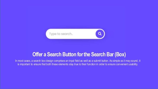 OfferaSearch ButtonfortheSearchBar(Box)
In most cases, a search box design comprises an input field as well as a submit button. As simple as it may sound, it
is important to ensure that both these elements stay true to their function in order to ensure convenient usability.
 