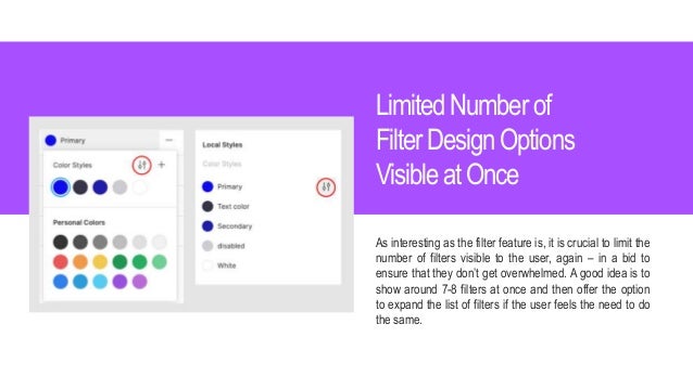 LimitedNumber of
FilterDesignOptions
Visibleat Once
As interesting as the filter feature is, it is crucial to limit the
number of filters visible to the user, again – in a bid to
ensure that they don’t get overwhelmed. A good idea is to
show around 7-8 filters at once and then offer the option
to expand the list of filters if the user feels the need to do
the same.
 
