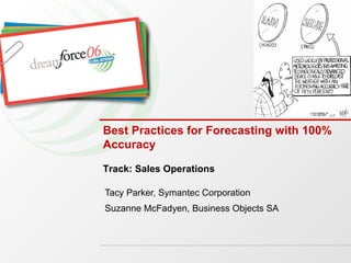 Tacy Parker, Symantec Corporation Suzanne McFadyen, Business Objects SA Best Practices for Forecasting with 100% Accuracy Track: Sales Operations 