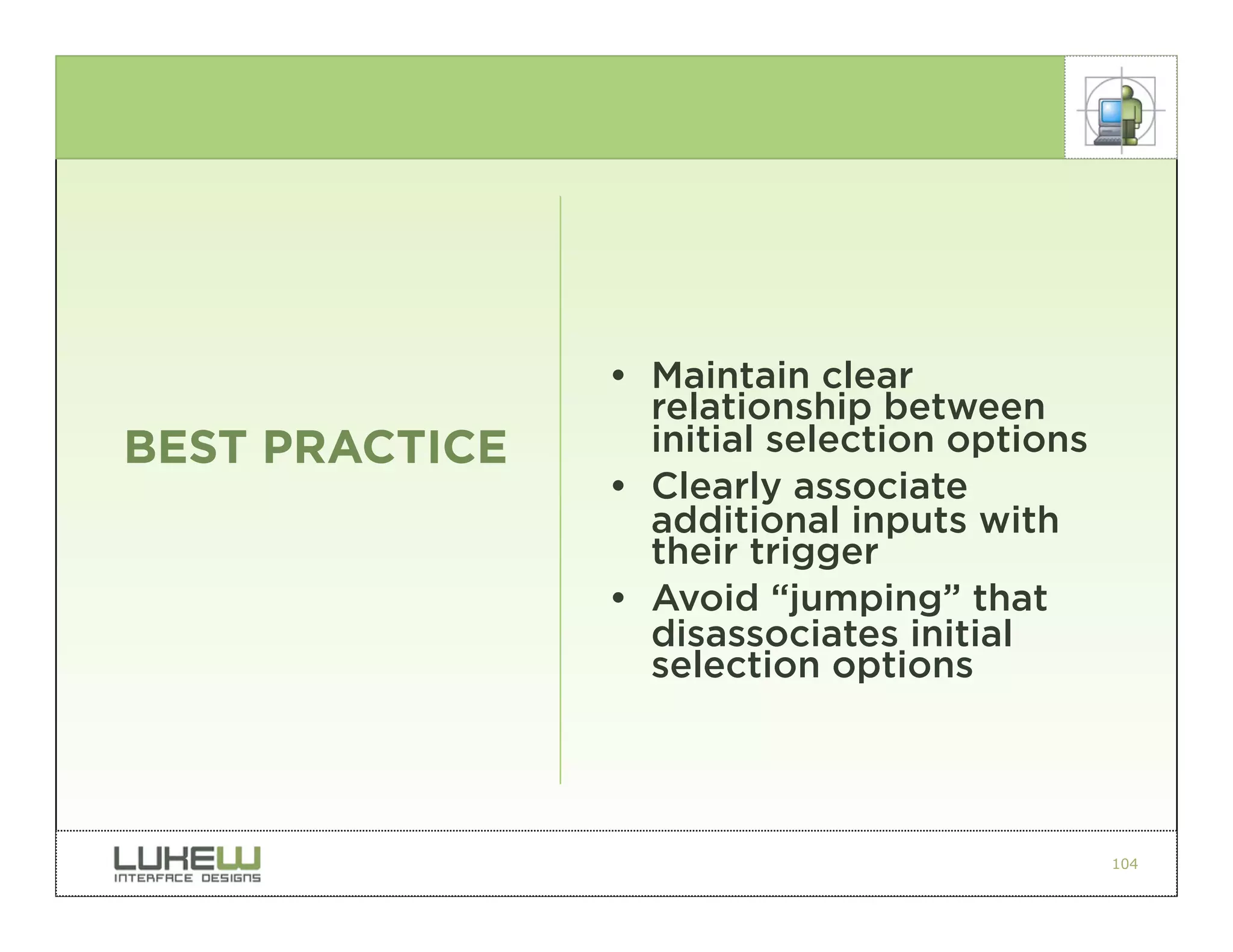 • Maintain clear
                  relationship between
BEST PRACTICE     initial selection options
                • Clearly associate
                  additional inputs with
                  their trigger
                • Avoid “jumping” that
                  disassociates initial
                  selection options




                                              104
 