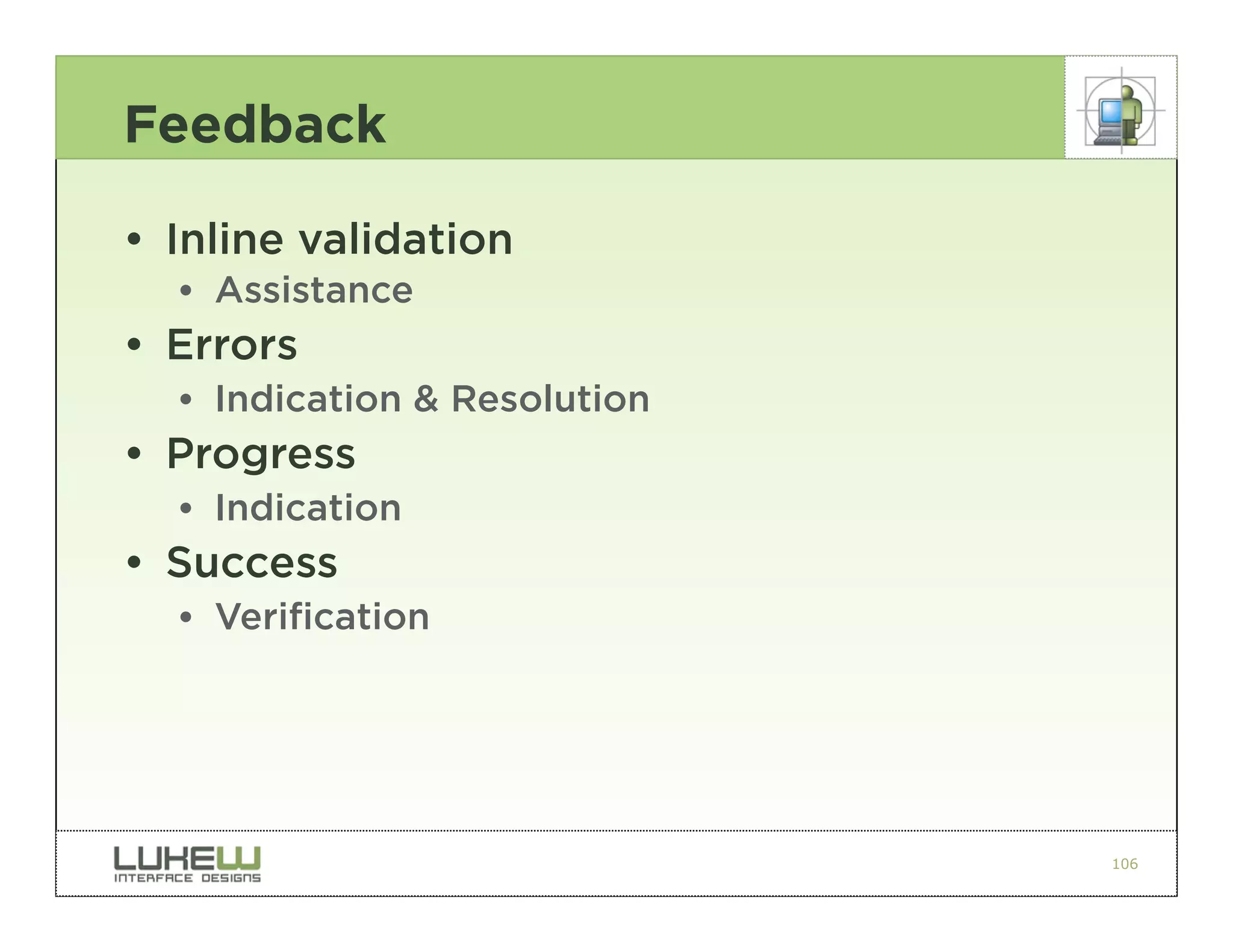 Feedback

• Inline validation
  •• Assistance
• Errors
  •• Indication & Resolution
• Progress
  •• Indication
• Success
  •• Verification




                               106
 
