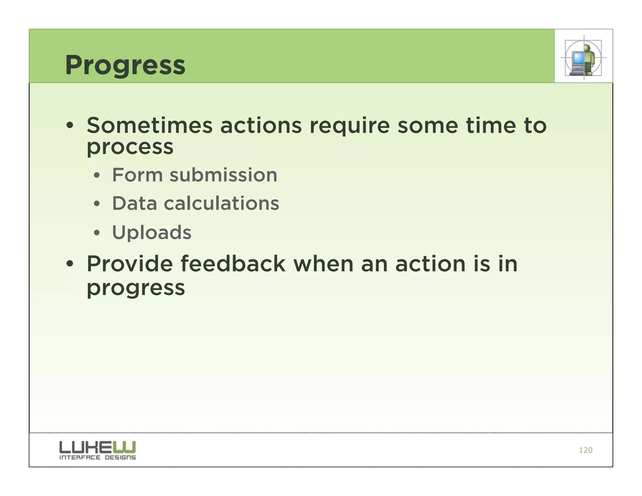 Progress

• Sometimes actions require some time to
  process
  •• Form submission
  •• Data calculations
  •• Uploads
• Provide feedback when an action is in
  progress




                                           120
 