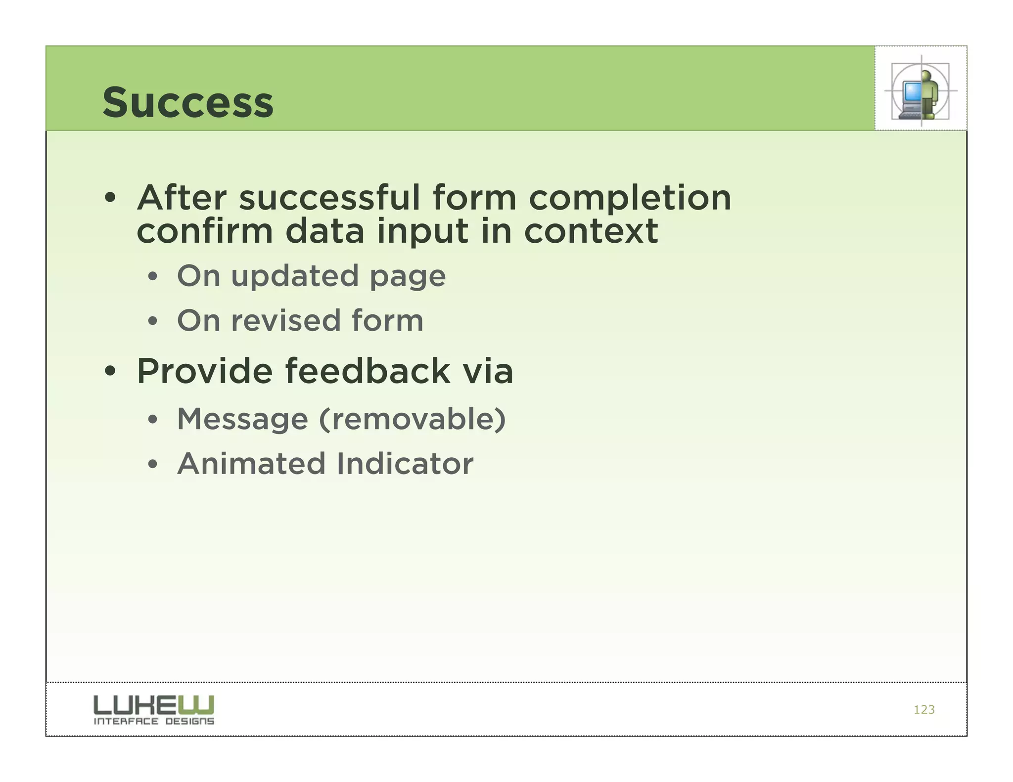 Success

• After successful form completion
  confirm data input in context
  •• On updated page
  •• On revised form
• Provide feedback via
  •• Message (removable)
  •• Animated Indicator




                                     123
 