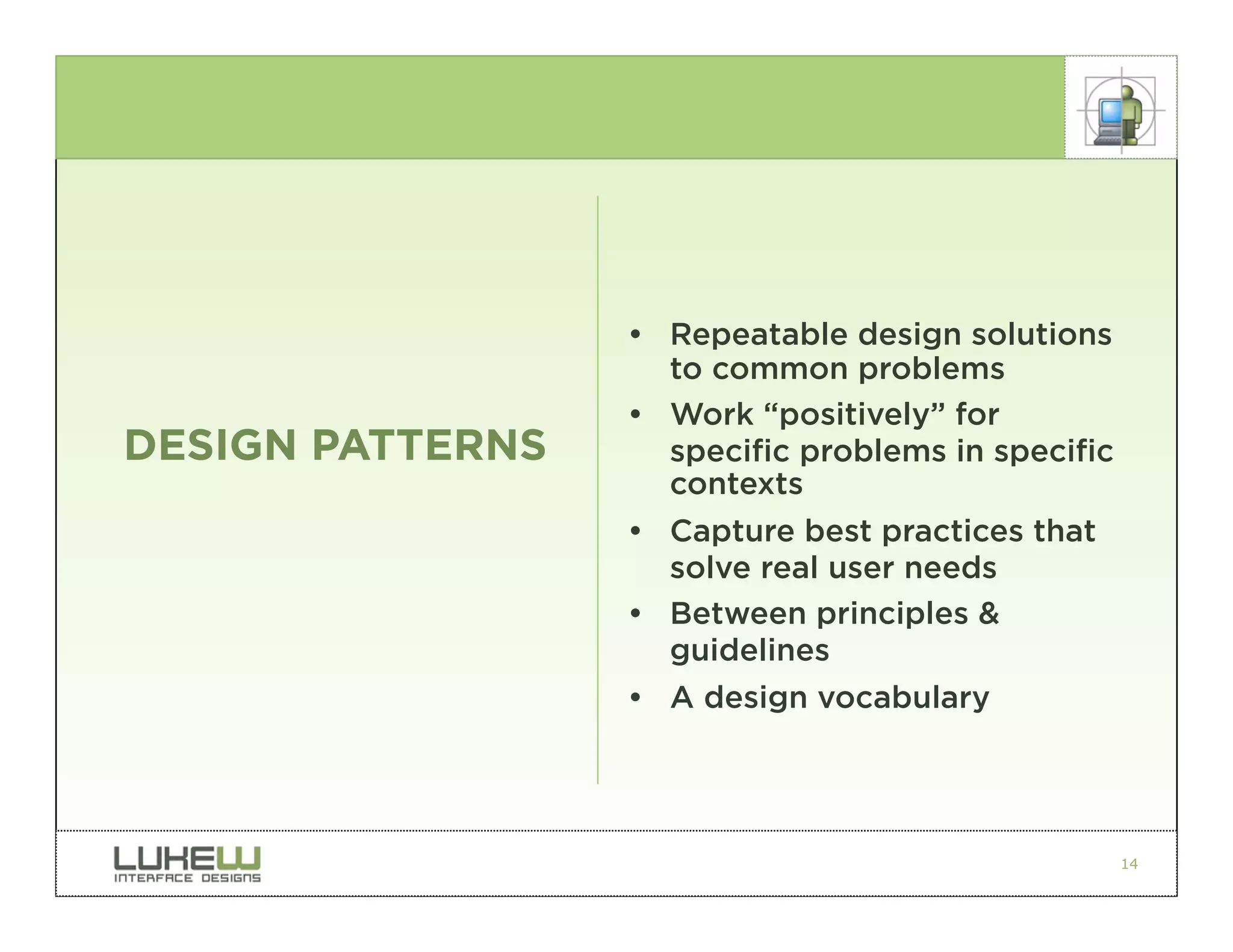 • Repeatable design solutions
                    to common problems
                  • Work “positively” for
DESIGN PATTERNS     specific problems in specific
                    contexts
                  • Capture best practices that
                    solve real user needs
                  • Between principles &
                    guidelines
                  • A design vocabulary




                                                    14
 