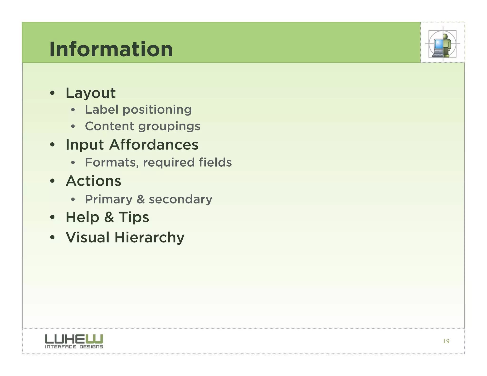 Information
• Layout
  •• Label positioning
  •• Content groupings
• Input Affordances
  •• Formats, required fields
• Actions
  •• Primary & secondary
• Help & Tips
• Visual Hierarchy




                                19
 